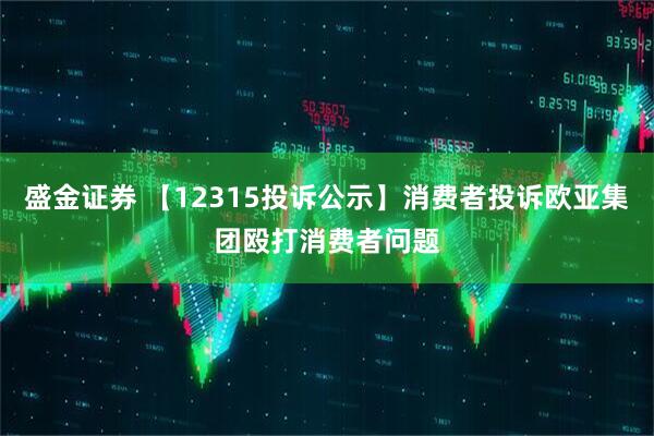 盛金证券 【12315投诉公示】消费者投诉欧亚集团殴打消费者问题