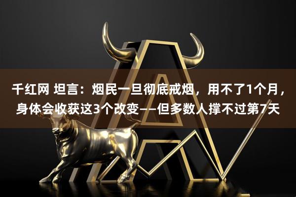 千红网 坦言：烟民一旦彻底戒烟，用不了1个月，身体会收获这3个改变——但多数人撑不过第7天