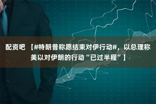 配资吧 【#特朗普称愿结束对伊行动#，以总理称美以对伊朗的行动“已过半程”】