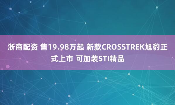 浙商配资 售19.98万起 新款CROSSTREK旭豹正式上市 可加装STI精品