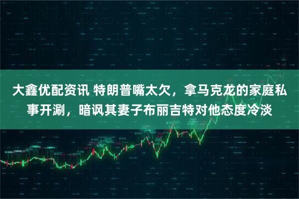 大鑫优配资讯 特朗普嘴太欠，拿马克龙的家庭私事开涮，暗讽其妻子布丽吉特对他态度冷淡