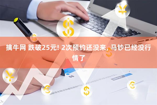 擒牛网 跌破25元! 2次预约还没来, 马钞已经没行情了