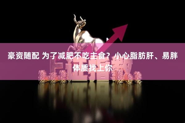 豪资随配 为了减肥不吃主食？小心脂肪肝、易胖体质找上你