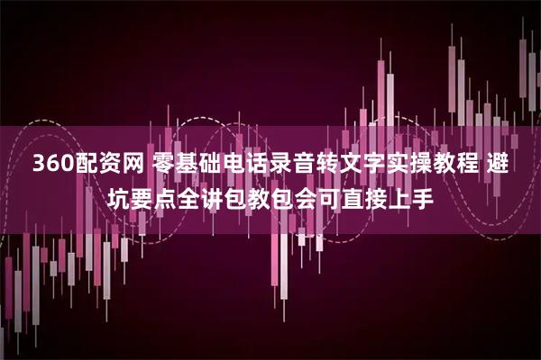 360配资网 零基础电话录音转文字实操教程 避坑要点全讲包教包会可直接上手