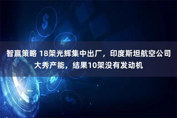 智赢策略 18架光辉集中出厂，印度斯坦航空公司大秀产能，结果10架没有发动机