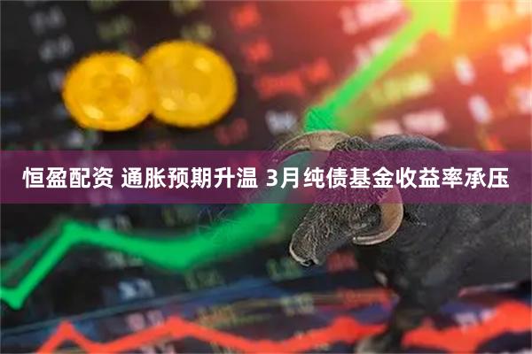 恒盈配资 通胀预期升温 3月纯债基金收益率承压