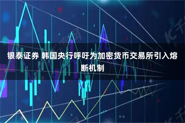 银泰证券 韩国央行呼吁为加密货币交易所引入熔断机制