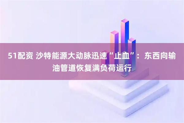 51配资 沙特能源大动脉迅速“止血”：东西向输油管道恢复满负荷运行