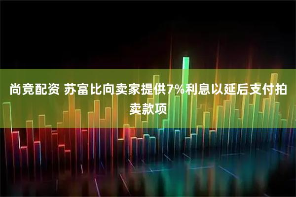 尚竞配资 苏富比向卖家提供7%利息以延后支付拍卖款项