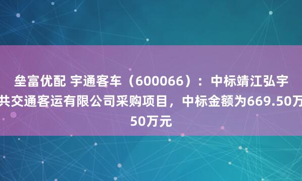 垒富优配 宇通客车（600066）：中标靖江弘宇公共交通客运有限公司采购项目，中标金额为669.50万元